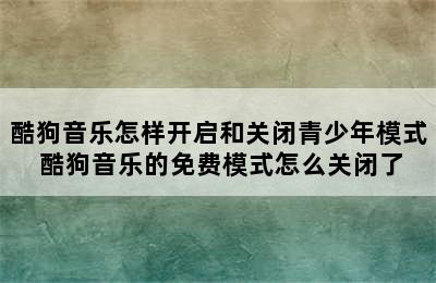 酷狗音乐怎样开启和关闭青少年模式 酷狗音乐的免费模式怎么关闭了